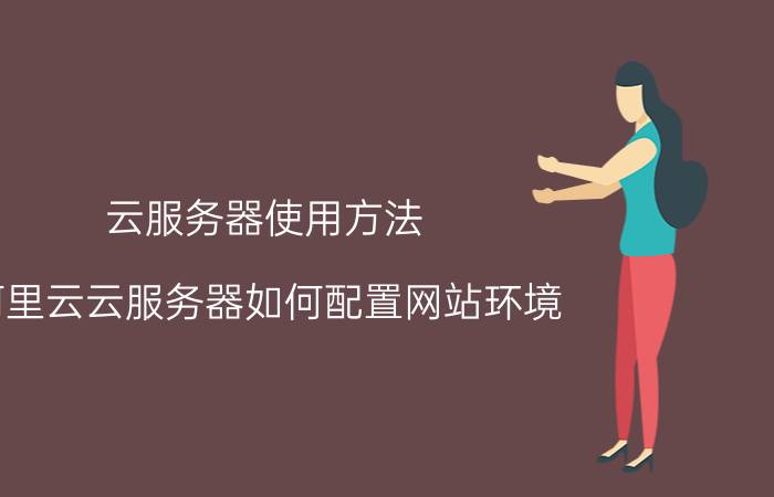 云服务器使用方法 阿里云云服务器如何配置网站环境？